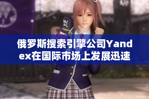 俄罗斯搜索引擎公司Yandex在国际市场上发展迅速