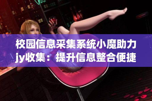 校园信息采集系统小魔助力jy收集：提升信息整合便捷性