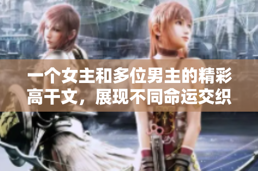 一个女主和多位男主的精彩高干文，展现不同命运交织的人生风景