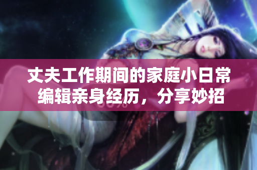 丈夫工作期间的家庭小日常 编辑亲身经历，分享妙招和心得
