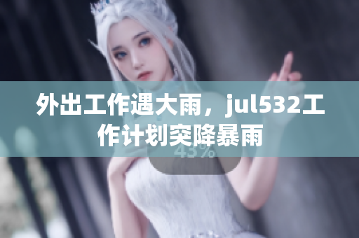 外出工作遇大雨，jul532工作计划突降暴雨