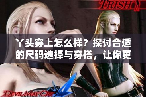 丫头穿上怎么样？探讨合适的尺码选择与穿搭，让你更美丽自信！