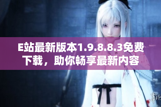 E站最新版本1.9.8.8.3免费下载，助你畅享最新内容