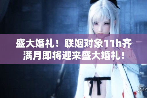 盛大婚礼！联姻对象11h齐满月即将迎来盛大婚礼！