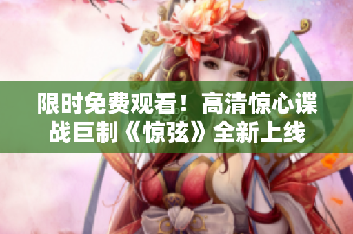 限时免费观看！高清惊心谍战巨制《惊弦》全新上线