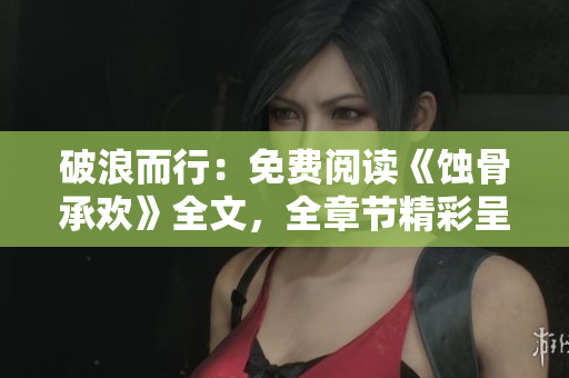 破浪而行：免费阅读《蚀骨承欢》全文，全章节精彩呈现！