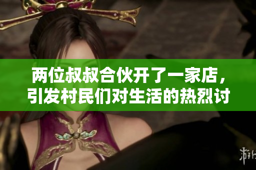两位叔叔合伙开了一家店，引发村民们对生活的热烈讨论