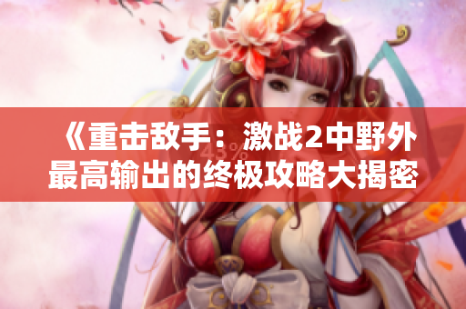 《重击敌手：激战2中野外最高输出的终极攻略大揭密》