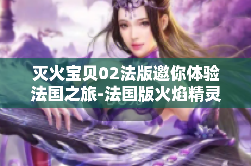 灭火宝贝02法版邀你体验法国之旅-法国版火焰精灵全新登场