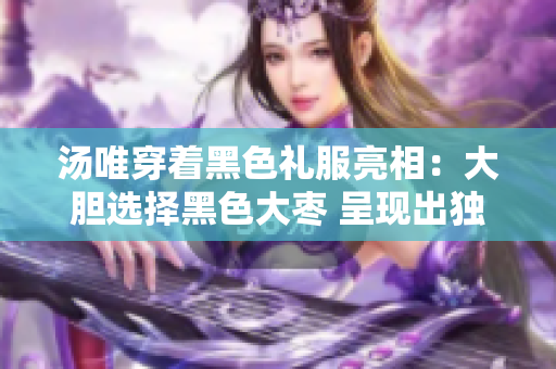 汤唯穿着黑色礼服亮相：大胆选择黑色大枣 呈现出独特魅力