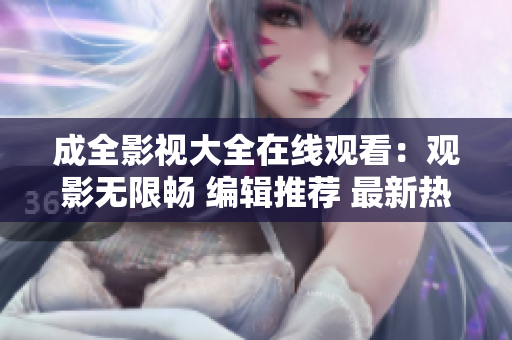 成全影视大全在线观看：观影无限畅 编辑推荐 最新热播影视大全