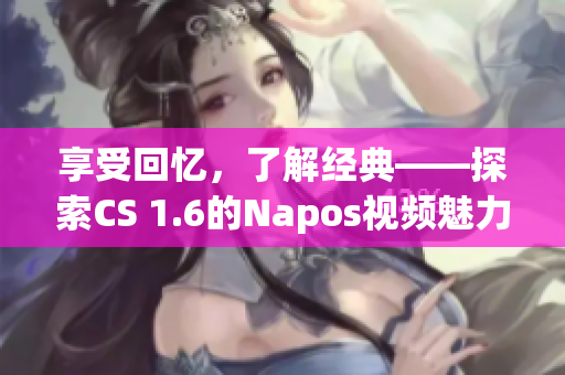 享受回忆，了解经典——探索CS 1.6的Napos视频魅力