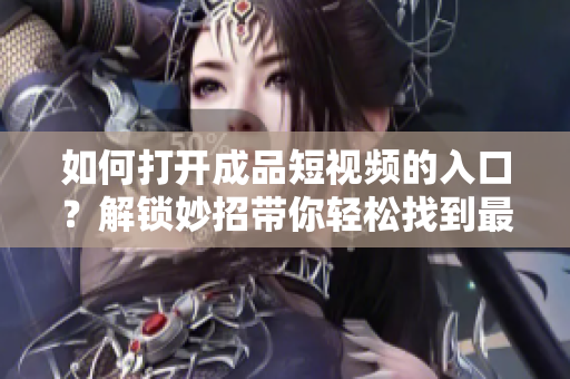 如何打开成品短视频的入口？解锁妙招带你轻松找到最佳观看路径！