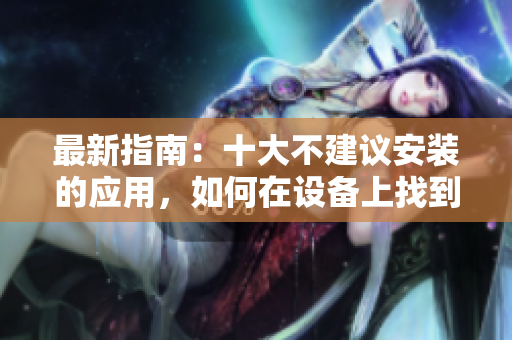最新指南：十大不建议安装的应用，如何在设备上找到并删除？