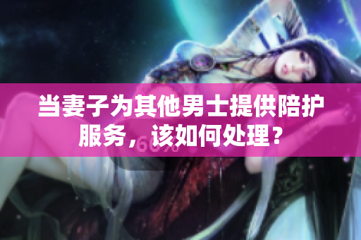 当妻子为其他男士提供陪护服务，该如何处理？