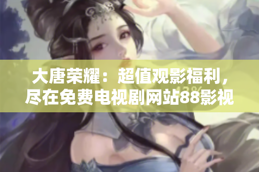 大唐荣耀：超值观影福利，尽在免费电视剧网站88影视网