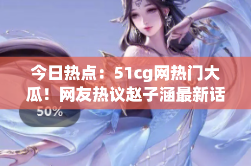 今日热点：51cg网热门大瓜！网友热议赵子涵最新话题