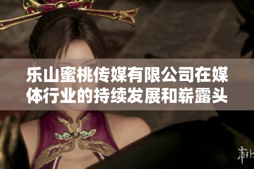 乐山蜜桃传媒有限公司在媒体行业的持续发展和崭露头角 