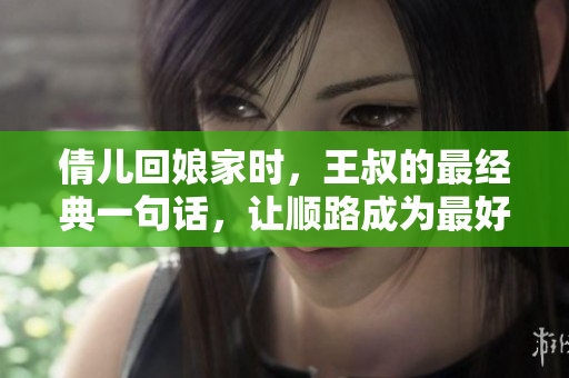 倩儿回娘家时，王叔的最经典一句话，让顺路成为最好的选择