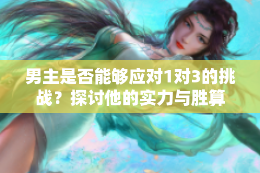男主是否能够应对1对3的挑战？探讨他的实力与胜算