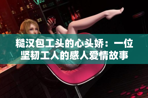 糙汉包工头的心头娇：一位坚韧工人的感人爱情故事