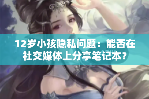 12岁小孩隐私问题：能否在社交媒体上分享笔记本？