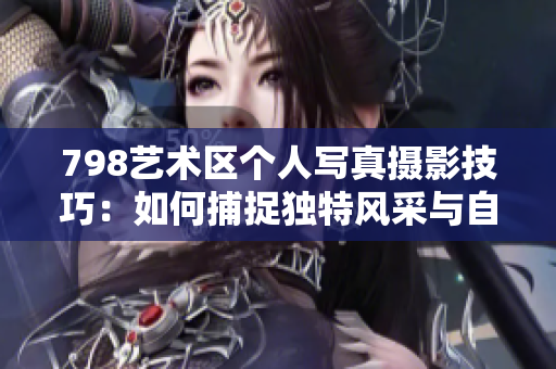 798艺术区个人写真摄影技巧：如何捕捉独特风采与自然光影