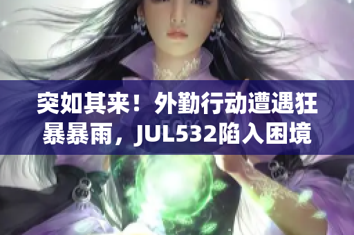 突如其来！外勤行动遭遇狂暴暴雨，JUL532陷入困境