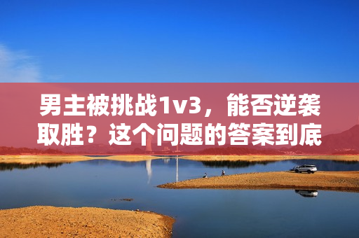 男主被挑战1v3，能否逆袭取胜？这个问题的答案到底是什么？