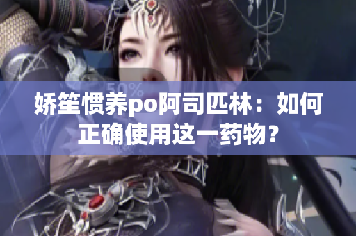 娇笙惯养po阿司匹林：如何正确使用这一药物？