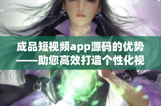 成品短视频app源码的优势——助您高效打造个性化视频平台