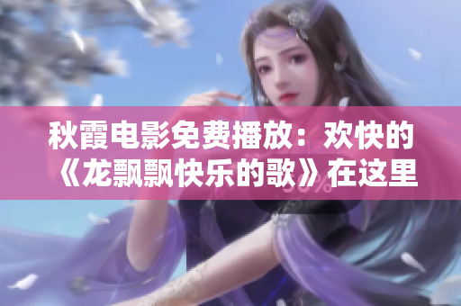 秋霞电影免费播放：欢快的《龙飘飘快乐的歌》在这里随风飘荡