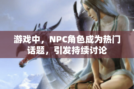 游戏中，NPC角色成为热门话题，引发持续讨论