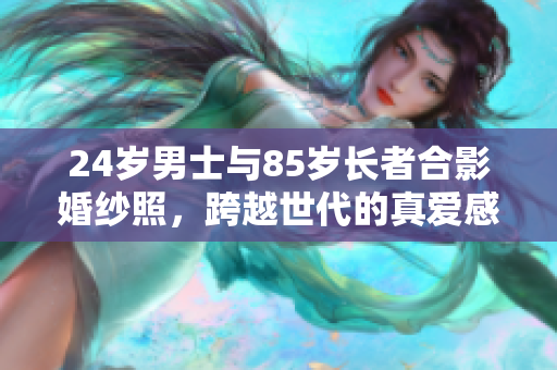 24岁男士与85岁长者合影婚纱照，跨越世代的真爱感动万众