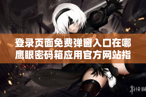 登录页面免费弹窗入口在哪鹰眼密码箱应用官方网站指引