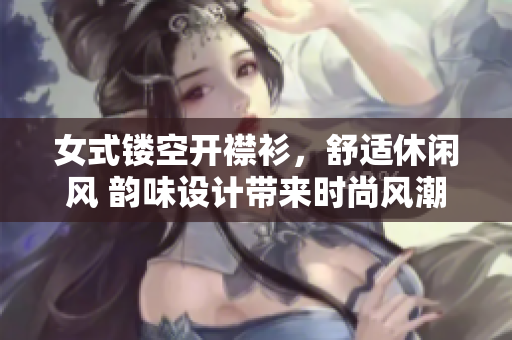 女式镂空开襟衫，舒适休闲风 韵味设计带来时尚风潮