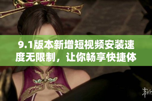 9.1版本新增短视频安装速度无限制，让你畅享快捷体验