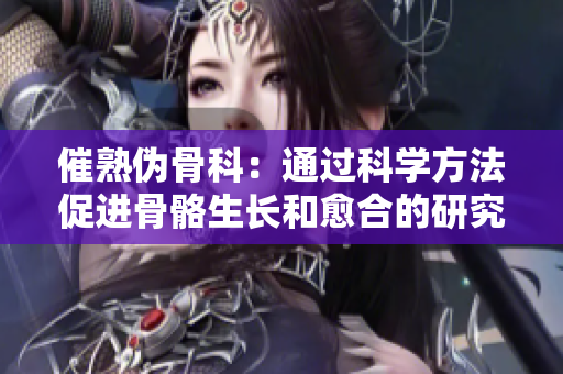催熟伪骨科：通过科学方法促进骨骼生长和愈合的研究进展