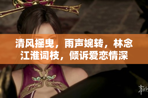清风摇曳，雨声婉转，林念江淮词枝，倾诉爱恋情深