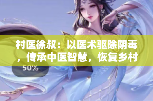 村医徐叔：以医术驱除阴毒，传承中医智慧，恢复乡村健康