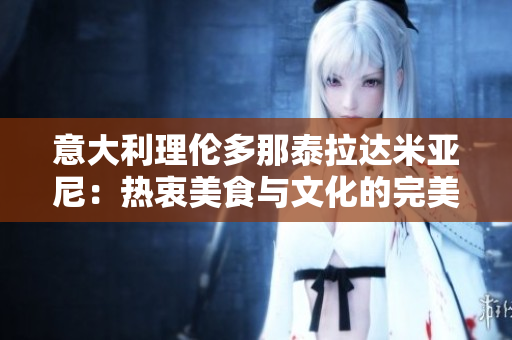 意大利理伦多那泰拉达米亚尼：热衷美食与文化的完美结合