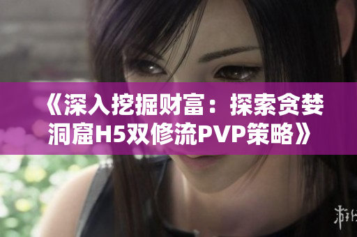 《深入挖掘财富：探索贪婪洞窟H5双修流PVP策略》