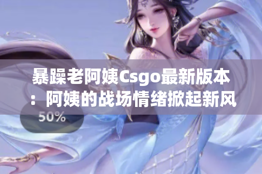 暴躁老阿姨Csgo最新版本:阿姨的战场情绪掀起新风暴 暴躁老阿姨Csgo最新版本:阿姨的战场情绪掀起新风暴
