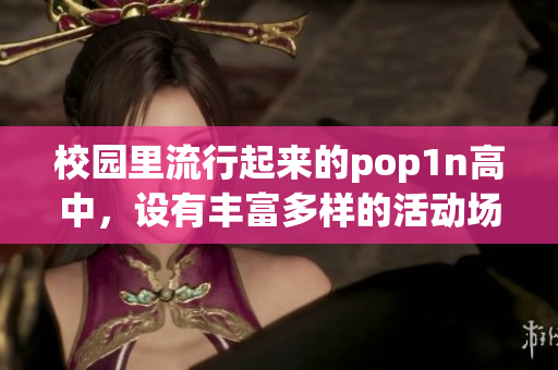 校园里流行起来的pop1n高中，设有丰富多样的活动场地