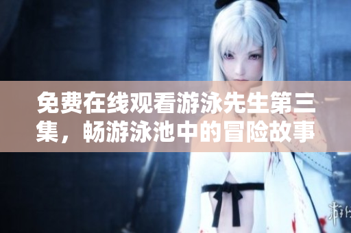 免费在线观看游泳先生第三集，畅游泳池中的冒险故事！
