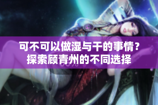 可不可以做湿与干的事情？探索顾青州的不同选择