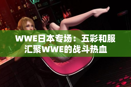 WWE日本专场：五彩和服汇聚WWE的战斗热血