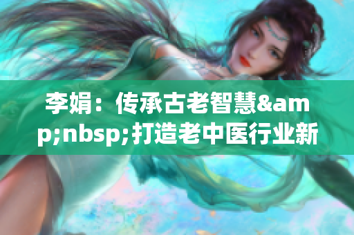 李娟：传承古老智慧&nbsp;打造老中医行业新春天