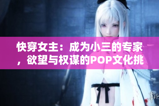快穿女主：成为小三的专家，欲望与权谋的POP文化挑战