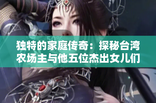 独特的家庭传奇：探秘台湾农场主与他五位杰出女儿们的故事